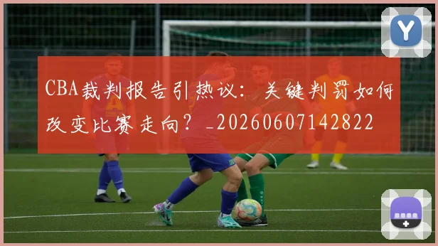 CBA裁判报告引热议：关键判罚如何改变比赛走向？_20260607142822
