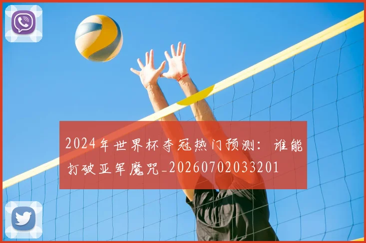 2024年世界杯夺冠热门预测：谁能打破亚军魔咒_20260702033201