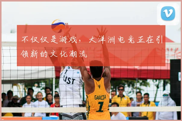 不仅仅是游戏，大洋洲电竞正在引领新的文化潮流