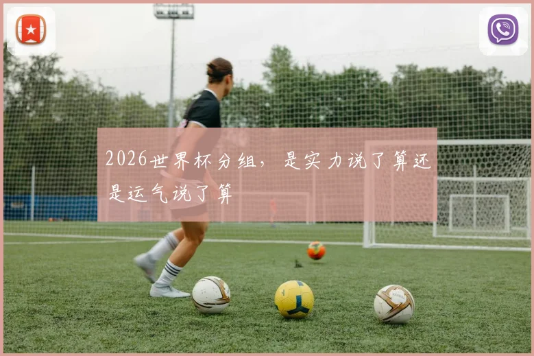 2026世界杯分组,是实力说了算还是运气说了算