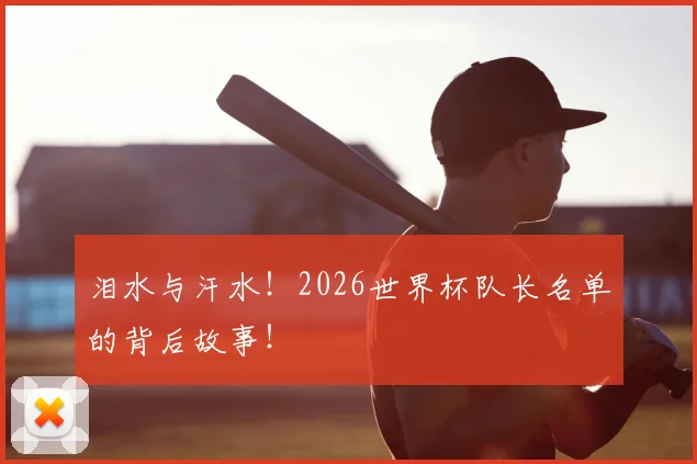 泪水与汗水!2026世界杯队长名单的背后故事!