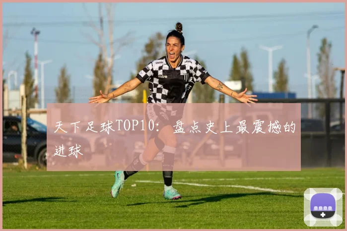 天下足球TOP10：盘点史上最震撼的进球