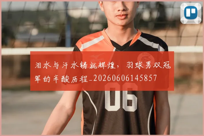 泪水与汗水铸就辉煌，羽球男双冠军的辛酸历程_20260606145857