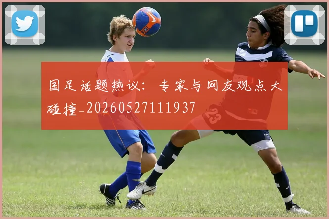 国足话题热议:专家与网友观点大碰撞_20260527111937