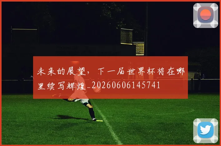 未来的展望，下一届世界杯将在哪里续写辉煌_20260606145741