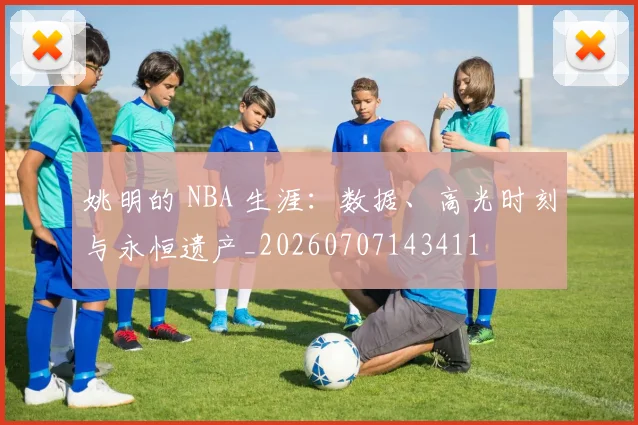 姚明的 NBA 生涯:数据、高光时刻与永恒遗产_20260707143411