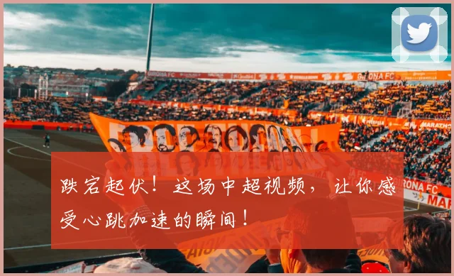 跌宕起伏！这场中超视频，让你感受心跳加速的瞬间！