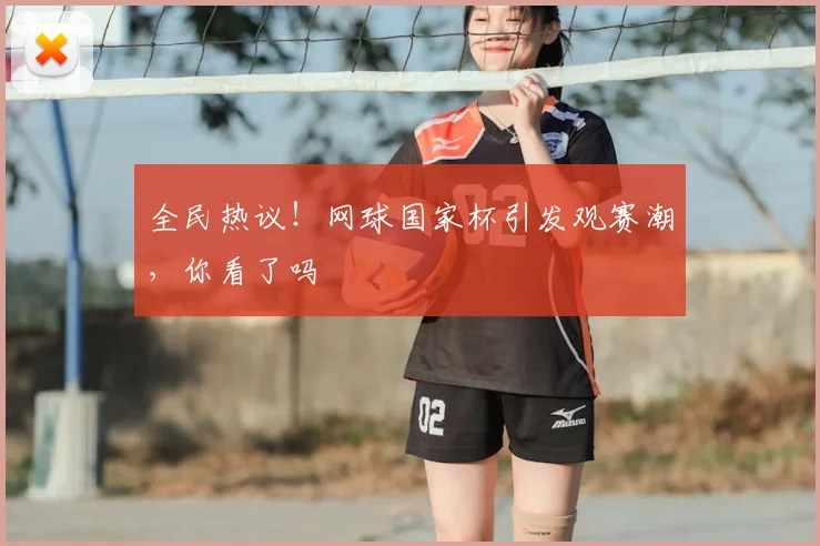 全民热议!网球国家杯引发观赛潮,你看了吗