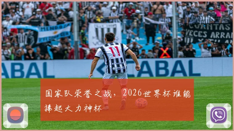 国家队荣誉之战,2026世界杯谁能捧起大力神杯