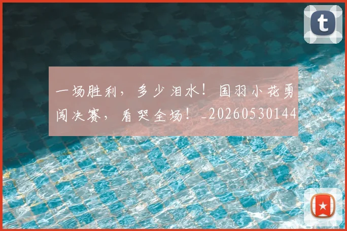 一场胜利，多少泪水！国羽小花勇闯决赛，看哭全场！_20260530144141_20260702173518
