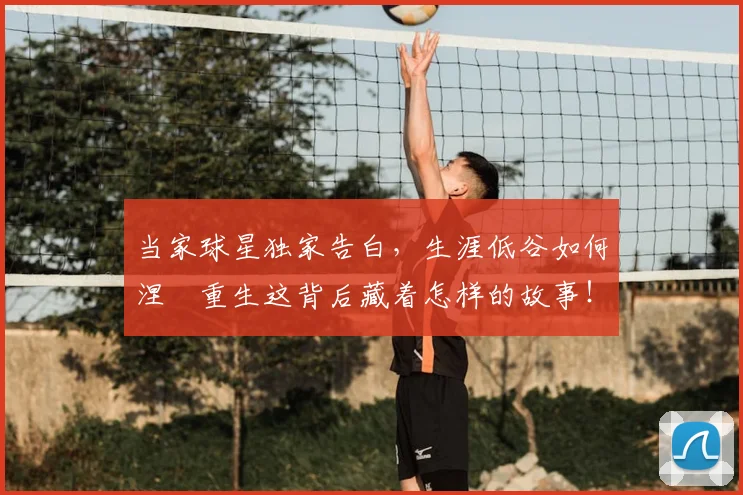 当家球星独家告白,生涯低谷如何涅槃重生这背后藏着怎样的故事!