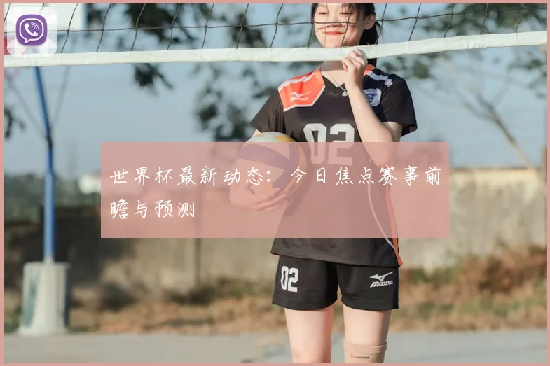 世界杯最新动态:今日焦点赛事前瞻与预测