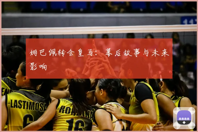 姆巴佩转会皇马:幕后故事与未来影响