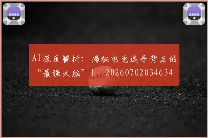 AI深度解析：揭秘电竞选手背后的“最强大脑”！_20260702034634