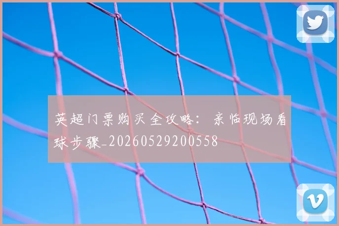 英超门票购买全攻略：亲临现场看球步骤_20260529200558