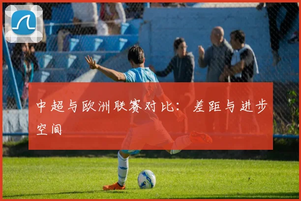 中超与欧洲联赛对比：差距与进步空间