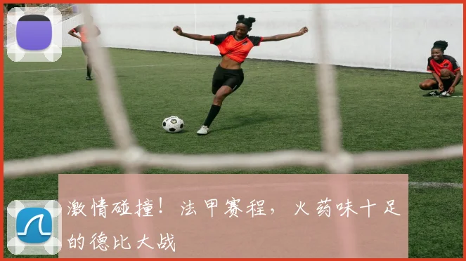激情碰撞!法甲赛程,火药味十足的德比大战