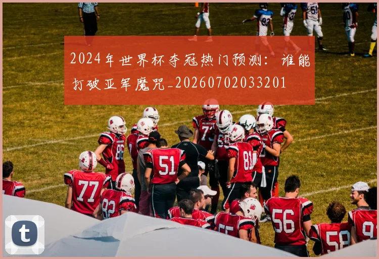 2024年世界杯夺冠热门预测：谁能打破亚军魔咒_20260702033201