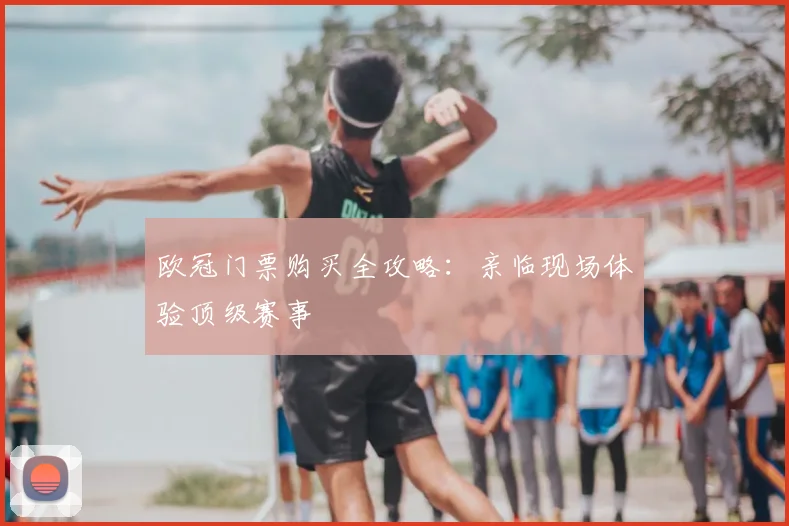 欧冠门票购买全攻略：亲临现场体验顶级赛事