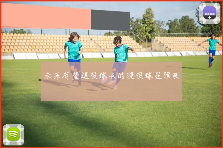未来有望退役球衣的现役球星预测