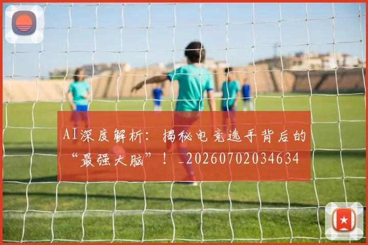 AI深度解析：揭秘电竞选手背后的“最强大脑”！_20260702034634