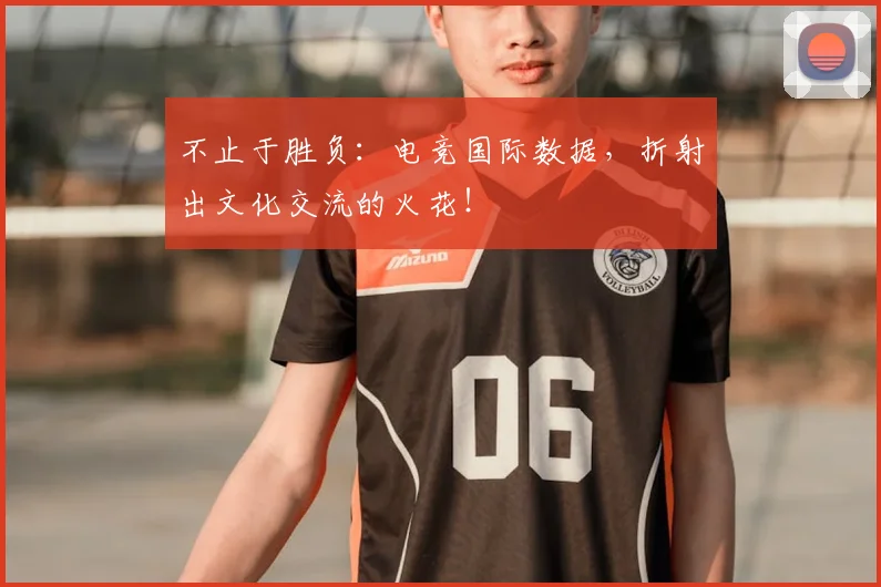 不止于胜负：电竞国际数据，折射出文化交流的火花！