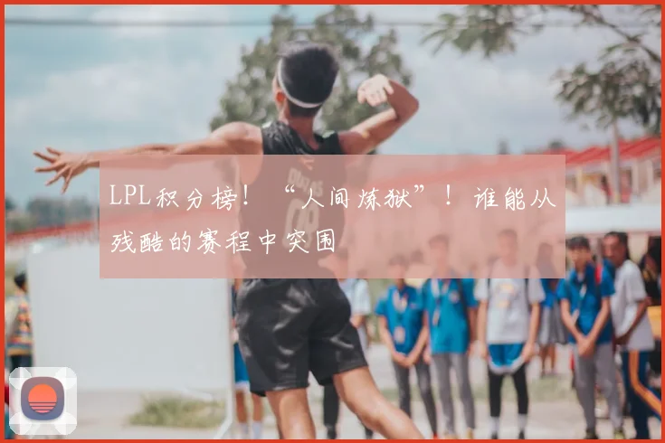 LPL积分榜！“人间炼狱”！谁能从残酷的赛程中突围