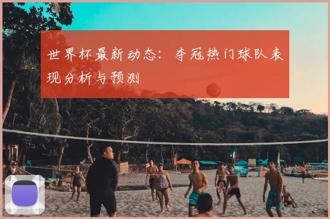 世界杯最新动态：夺冠热门球队表现分析与预测