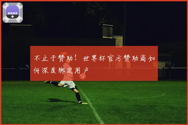 不止于赞助！世界杯官方赞助商如何深度绑定用户