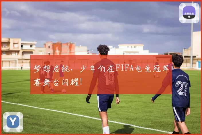 梦想启航，少年们在FIFA电竞冠军赛舞台闪耀！