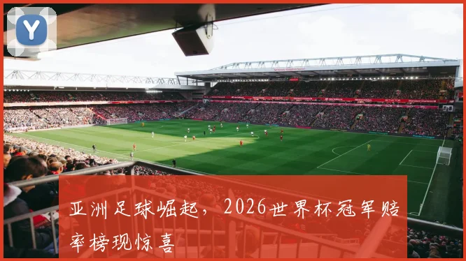 亚洲足球崛起,2026世界杯冠军赔率榜现惊喜