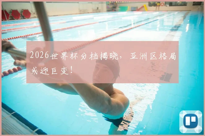 2026世界杯分档揭晓，亚洲区格局或迎巨变！