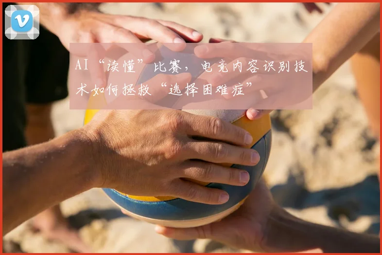 AI“读懂”比赛，电竞内容识别技术如何拯救“选择困难症”