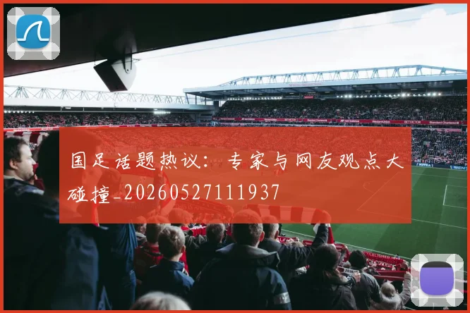 国足话题热议：专家与网友观点大碰撞_20260527111937