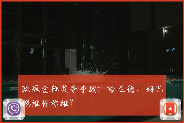 欧冠金靴奖争夺战：哈兰德、姆巴佩谁将称雄？