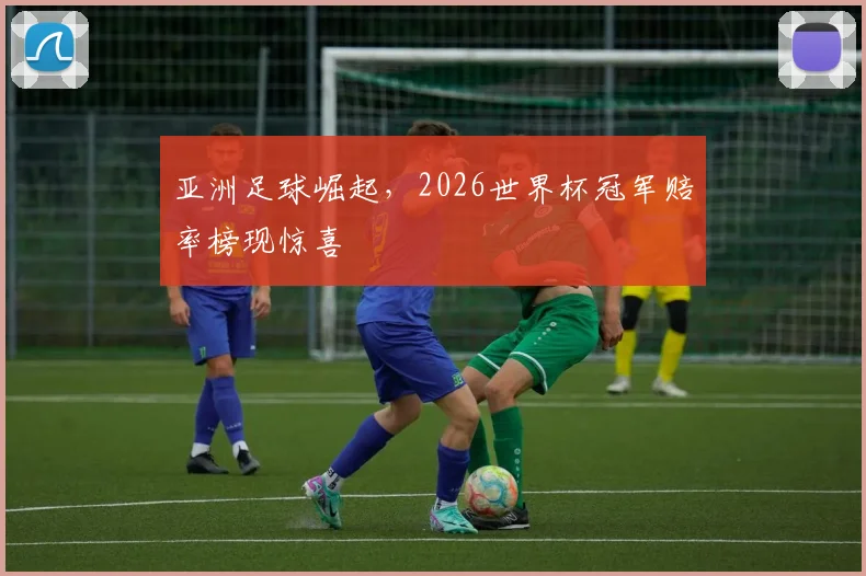 亚洲足球崛起，2026世界杯冠军赔率榜现惊喜