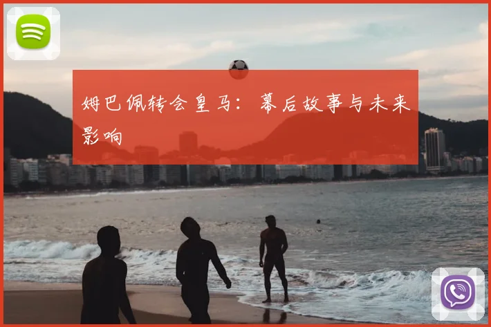 姆巴佩转会皇马：幕后故事与未来影响
