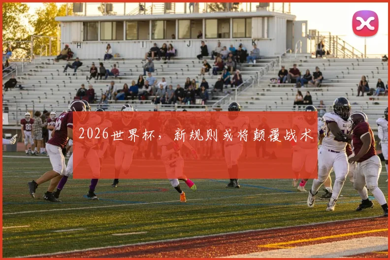 2026世界杯,新规则或将颠覆战术