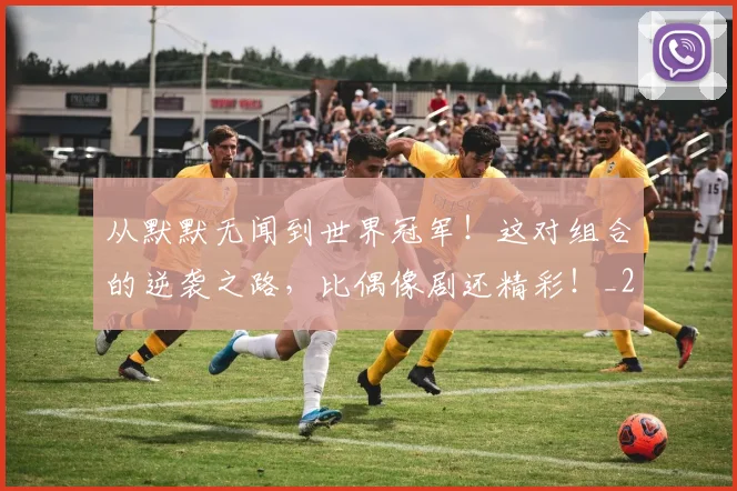 从默默无闻到世界冠军！这对组合的逆袭之路，比偶像剧还精彩！_20260704165219