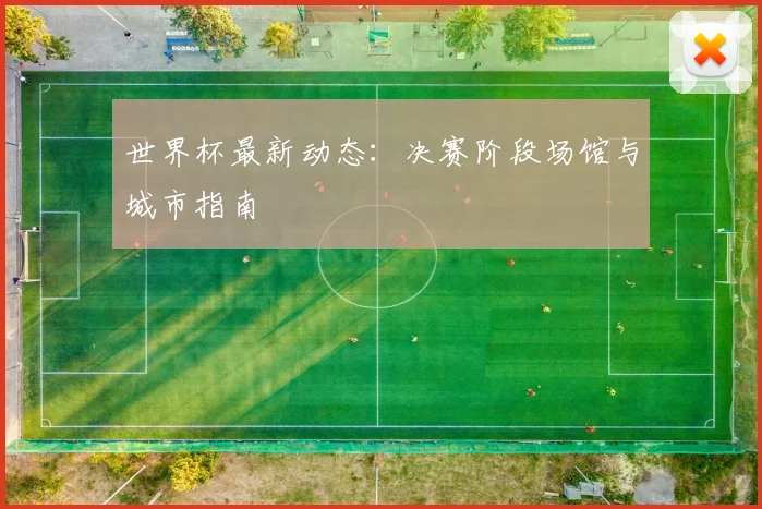 世界杯最新动态:决赛阶段场馆与城市指南