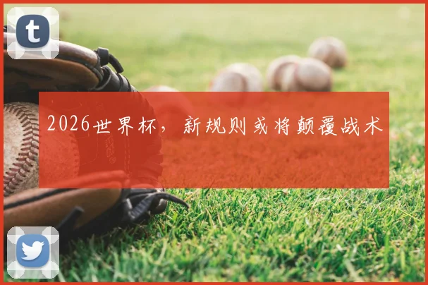 2026世界杯,新规则或将颠覆战术