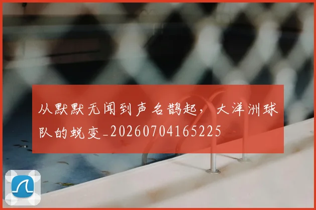从默默无闻到声名鹊起，大洋洲球队的蜕变_20260704165225