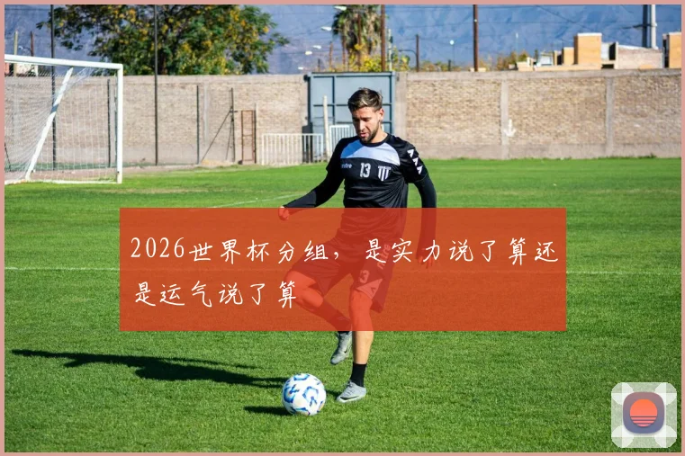 2026世界杯分组，是实力说了算还是运气说了算