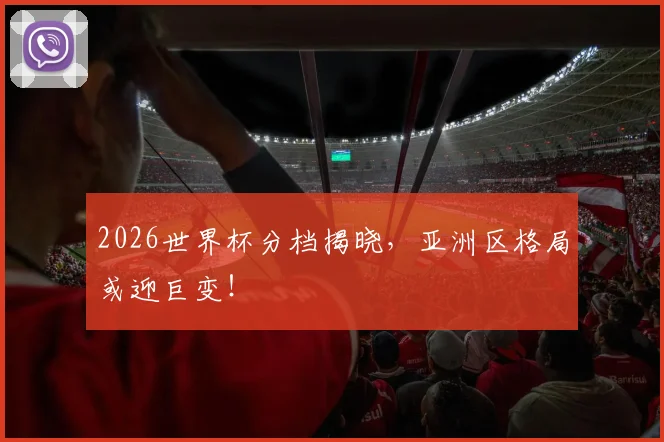 2026世界杯分档揭晓,亚洲区格局或迎巨变!