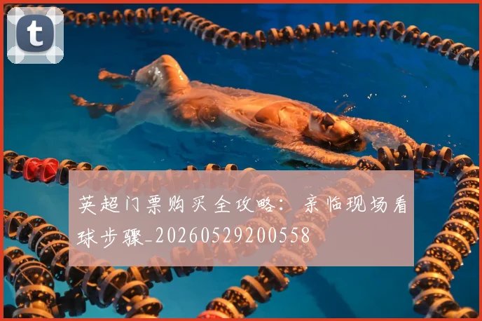 英超门票购买全攻略：亲临现场看球步骤_20260529200558