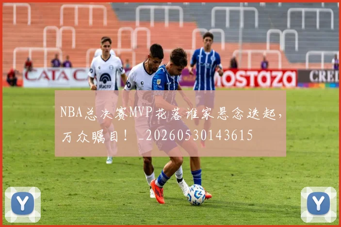 NBA总决赛MVP花落谁家悬念迭起，万众瞩目！_20260530143615