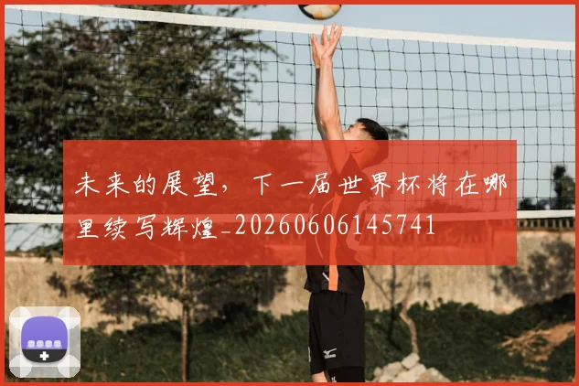 未来的展望，下一届世界杯将在哪里续写辉煌_20260606145741