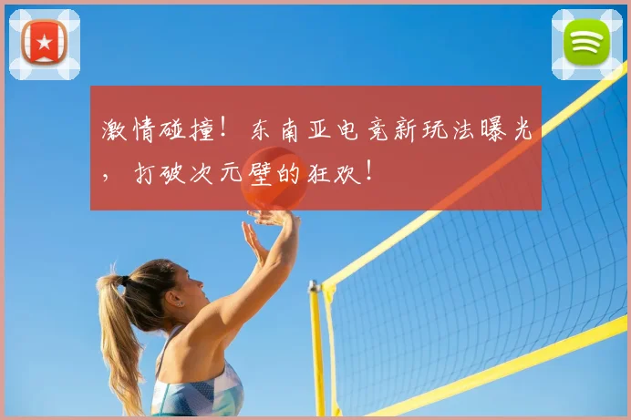 激情碰撞!东南亚电竞新玩法曝光,打破次元壁的狂欢!