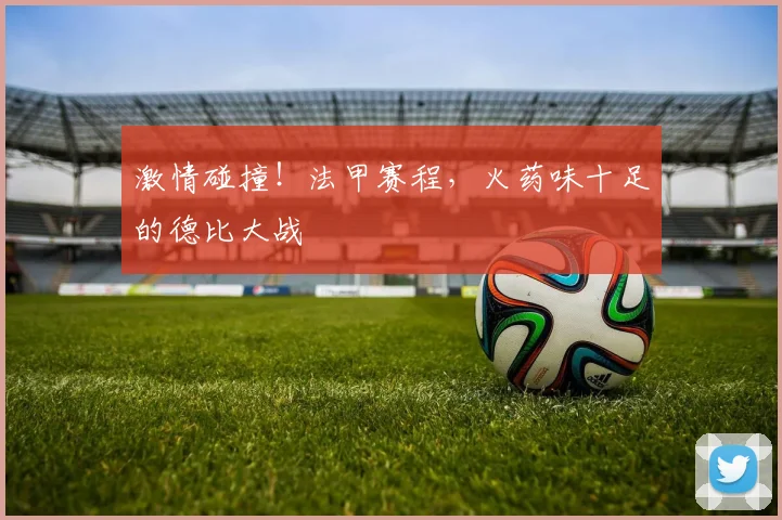 激情碰撞!法甲赛程,火药味十足的德比大战