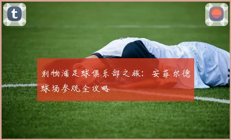 利物浦足球俱乐部之旅：安菲尔德球场参观全攻略